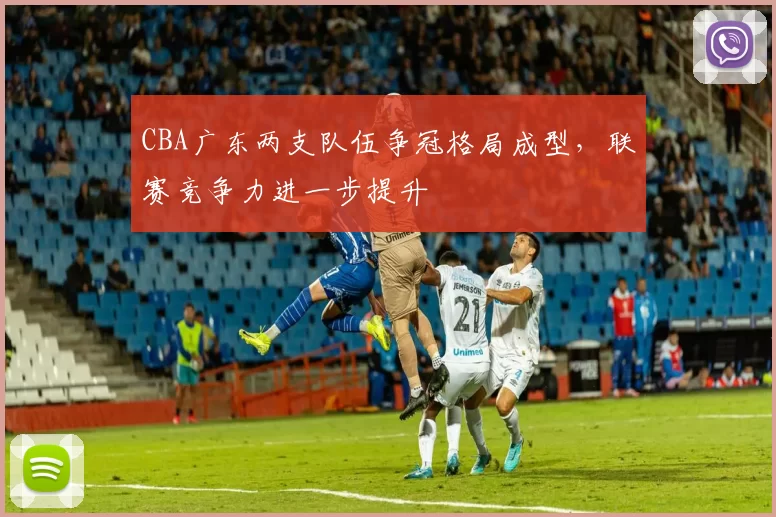 CBA广东两支队伍争冠格局成型,联赛竞争力进一步提升