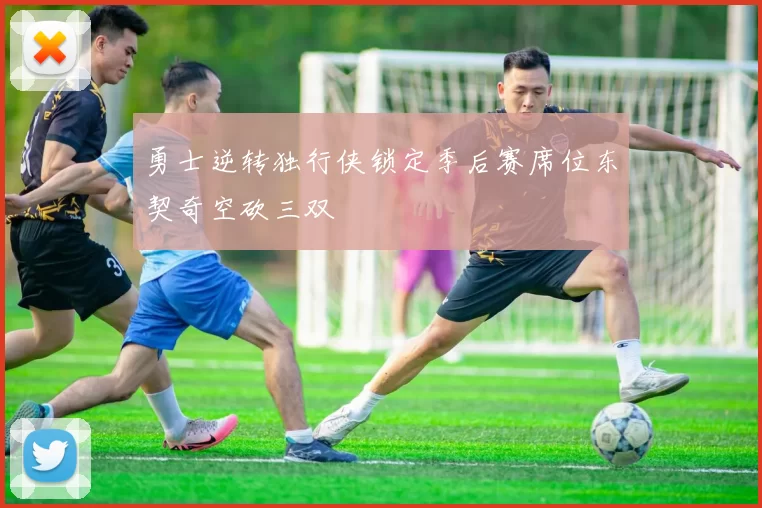 勇士逆转独行侠锁定季后赛席位东契奇空砍三双