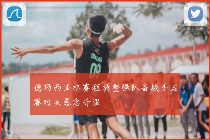 德玛西亚杯赛程调整强队备战季后赛对决悬念升温