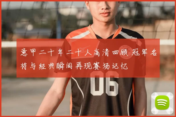 意甲二十年二十人高清回顾 冠军名将与经典瞬间再现赛场记忆