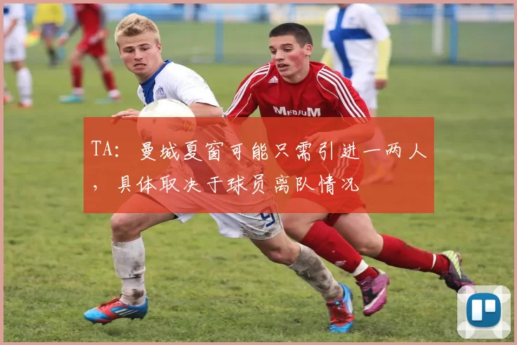 TA：曼城夏窗可能只需引进一两人，具体取决于球员离队情况