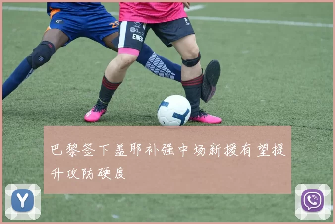 巴黎签下盖耶补强中场新援有望提升攻防硬度