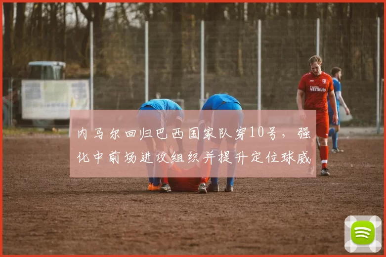 内马尔回归巴西国家队穿10号，强化中前场进攻组织并提升定位球威胁