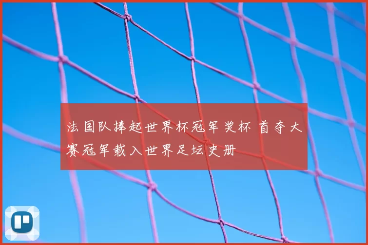 法国队捧起世界杯冠军奖杯 首夺大赛冠军载入世界足坛史册