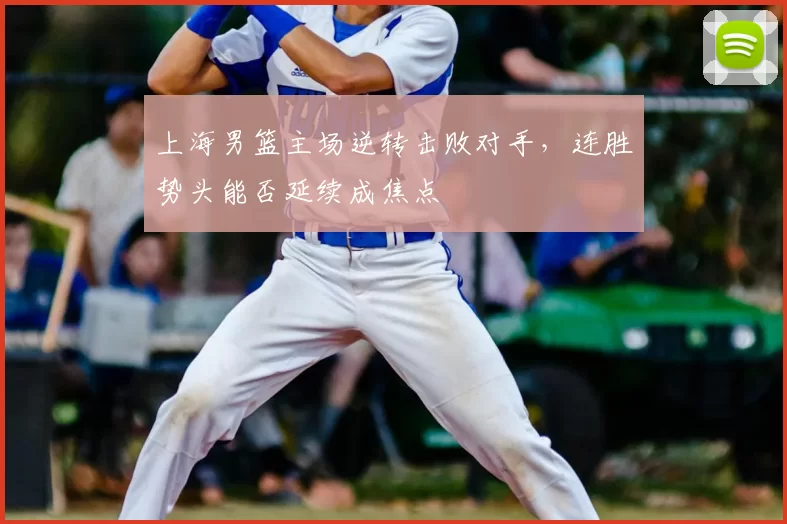 上海男篮主场逆转击败对手，连胜势头能否延续成焦点