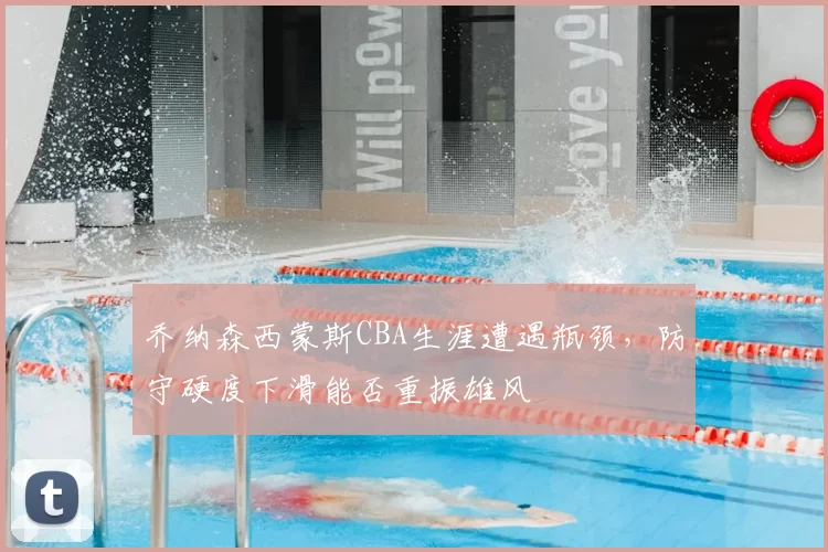 乔纳森西蒙斯CBA生涯遭遇瓶颈,防守硬度下滑能否重振雄风