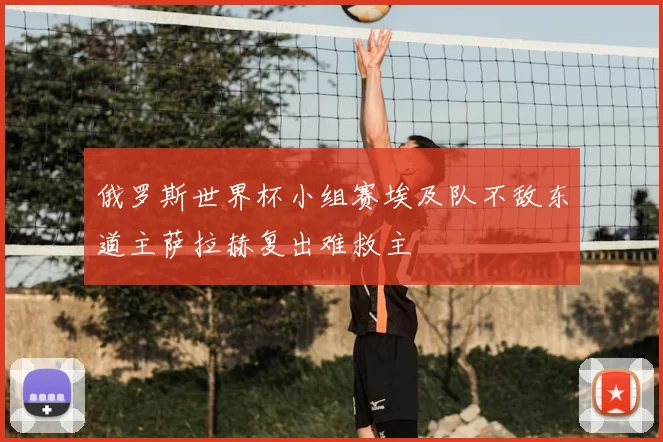 俄罗斯世界杯小组赛埃及队不敌东道主萨拉赫复出难救主