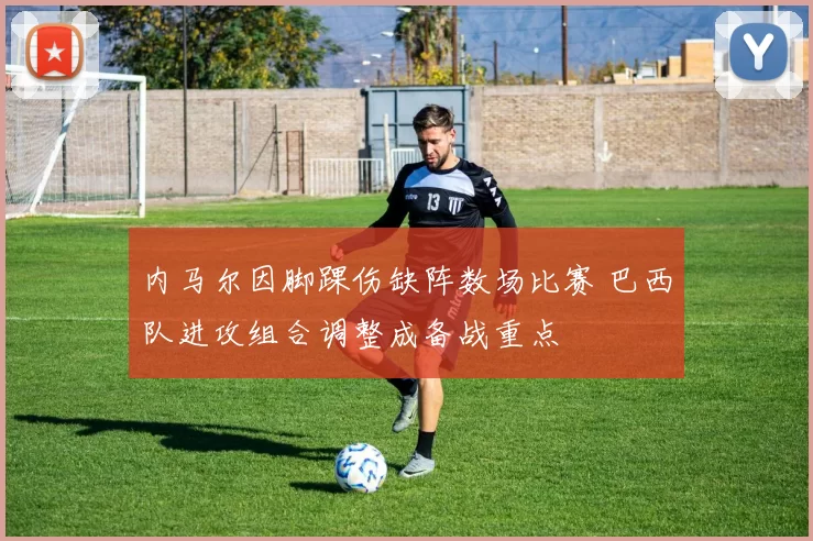 内马尔因脚踝伤缺阵数场比赛 巴西队进攻组合调整成备战重点