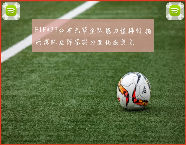 FIFA23公布巴萨全队能力值排行 梅西离队后阵容实力变化成焦点