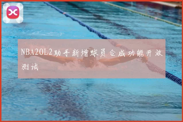 NBA2OL2助手新增球员合成功能开放测试