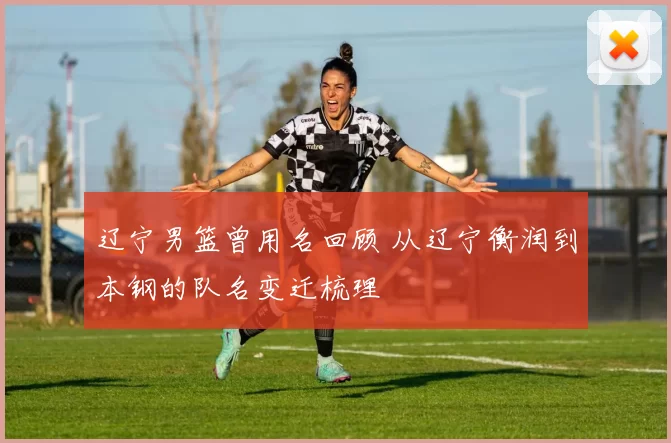 辽宁男篮曾用名回顾 从辽宁衡润到本钢的队名变迁梳理