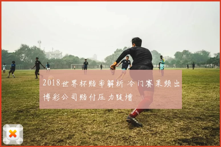 2018世界杯赔率解析 冷门赛果频出博彩公司赔付压力陡增