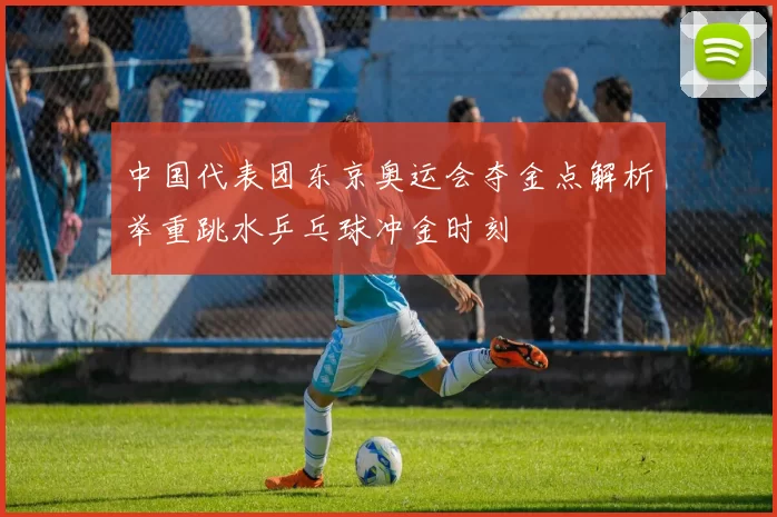 中国代表团东京奥运会夺金点解析举重跳水乒乓球冲金时刻