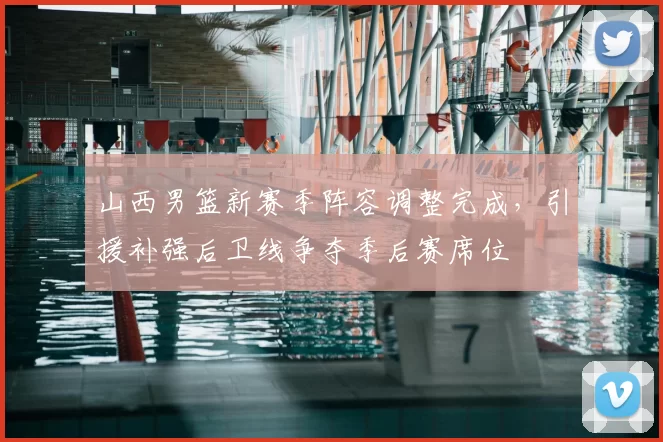 山西男篮新赛季阵容调整完成，引援补强后卫线争夺季后赛席位