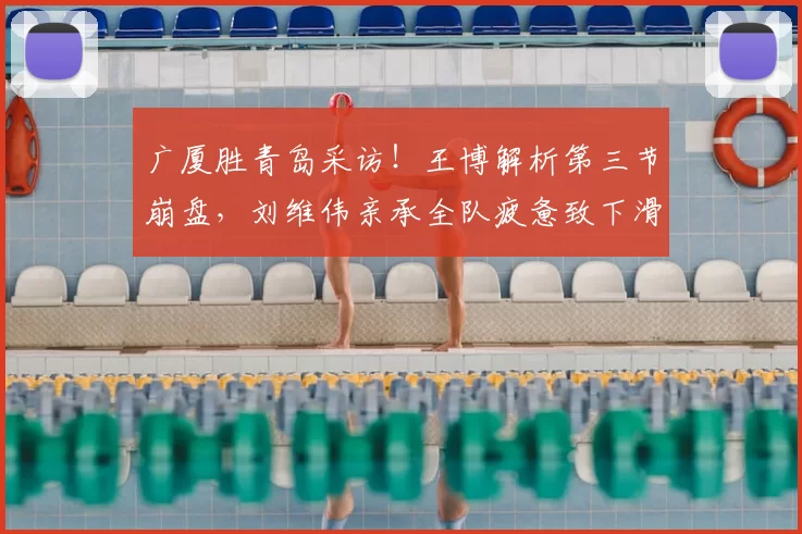 广厦胜青岛采访!王博解析第三节崩盘,刘维伟亲承全队疲惫致下滑_轮换_状态_末节