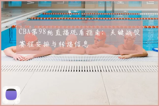 CBA第98轮直播观看指南:关键战役赛程安排与转播信息
