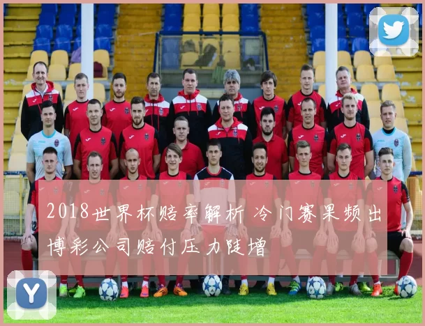 2018世界杯赔率解析 冷门赛果频出博彩公司赔付压力陡增