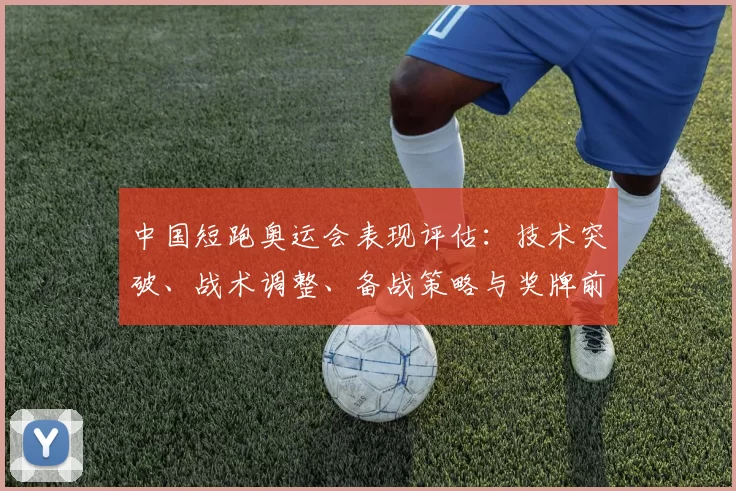 中国短跑奥运会表现评估：技术突破、战术调整、备战策略与奖牌前景