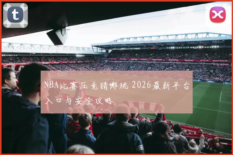 NBA比赛压竞猜哪玩 2026最新平台入口与安全攻略