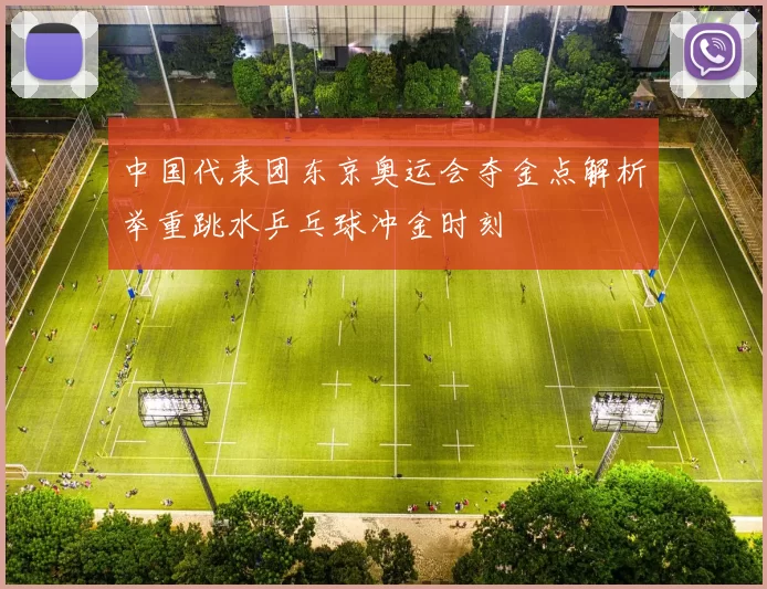 中国代表团东京奥运会夺金点解析举重跳水乒乓球冲金时刻