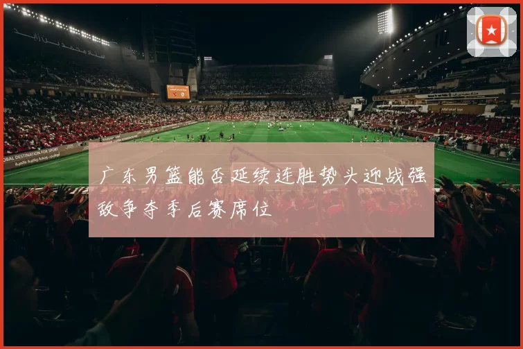 广东男篮能否延续连胜势头迎战强敌争夺季后赛席位