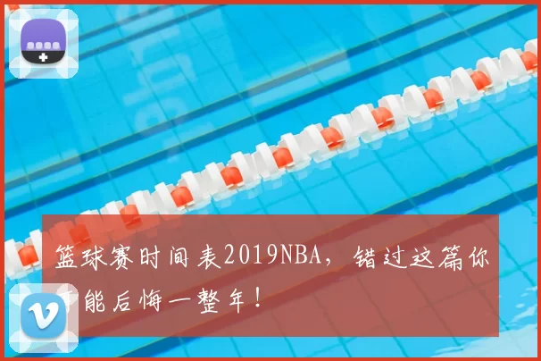 篮球赛时间表2019NBA,错过这篇你可能后悔一整年!