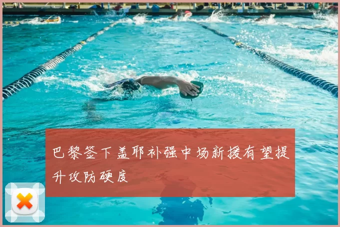 巴黎签下盖耶补强中场新援有望提升攻防硬度