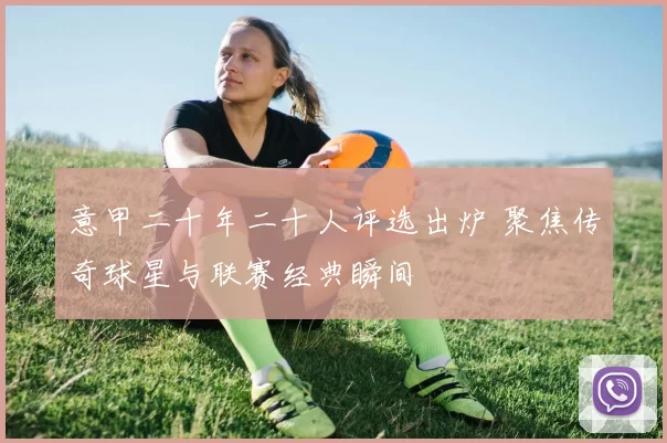 意甲二十年二十人评选出炉 聚焦传奇球星与联赛经典瞬间