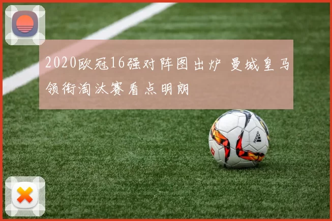 2020欧冠16强对阵图出炉 曼城皇马领衔淘汰赛看点明朗
