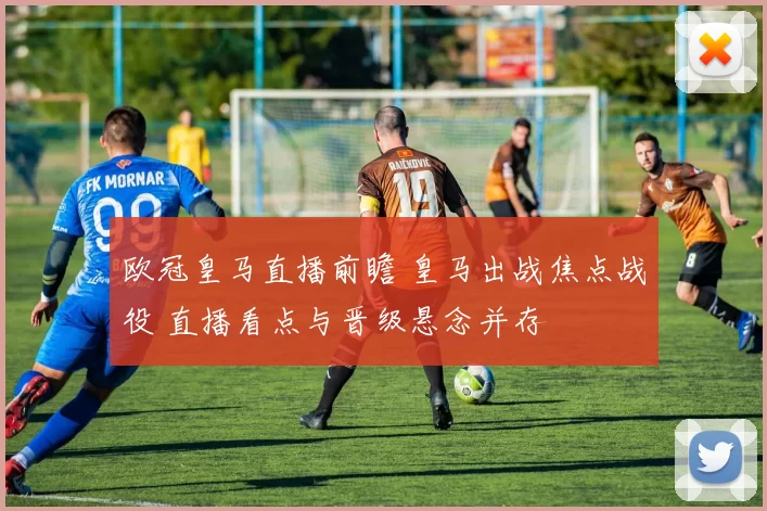 欧冠皇马直播前瞻 皇马出战焦点战役 直播看点与晋级悬念并存