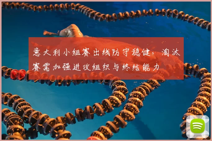 意大利小组赛出线防守稳健，淘汰赛需加强进攻组织与终结能力