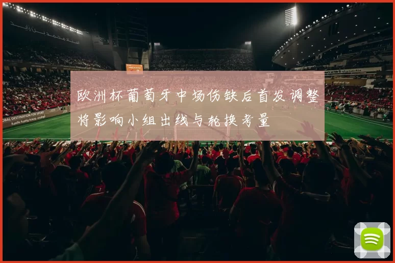 欧洲杯葡萄牙中场伤缺后首发调整将影响小组出线与轮换考量