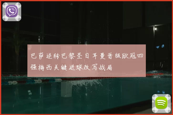巴萨逆转巴黎圣日耳曼晋级欧冠四强梅西关键进球改写战局
