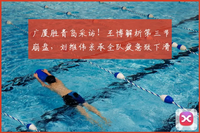 广厦胜青岛采访！王博解析第三节崩盘，刘维伟亲承全队疲惫致下滑_轮换_状态_末节