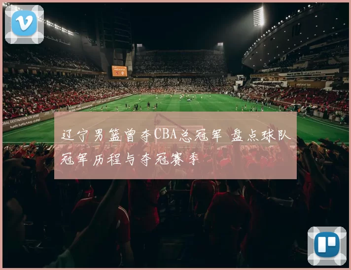 辽宁男篮曾夺CBA总冠军 盘点球队冠军历程与夺冠赛季