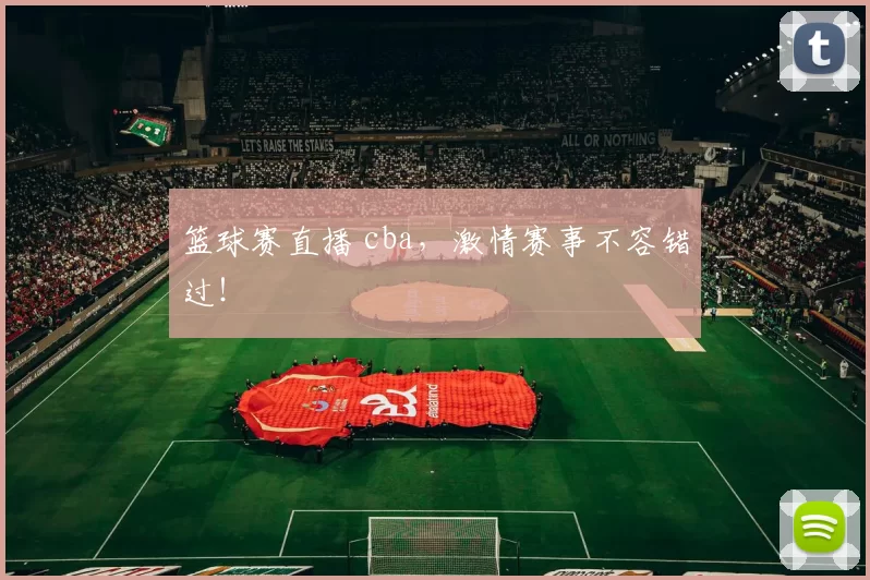 篮球赛直播 cba，激情赛事不容错过！