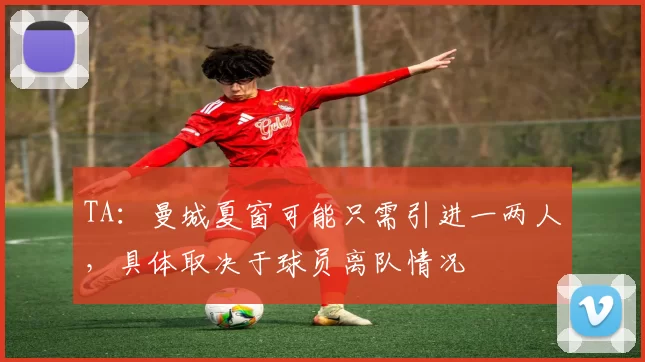 TA：曼城夏窗可能只需引进一两人，具体取决于球员离队情况
