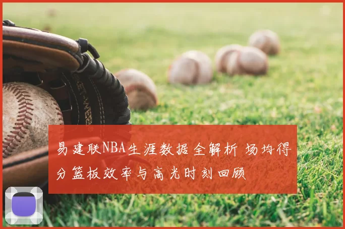 易建联NBA生涯数据全解析 场均得分篮板效率与高光时刻回顾