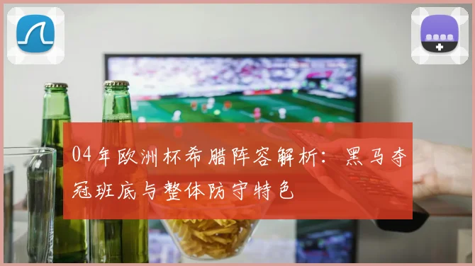 04年欧洲杯希腊阵容解析：黑马夺冠班底与整体防守特色