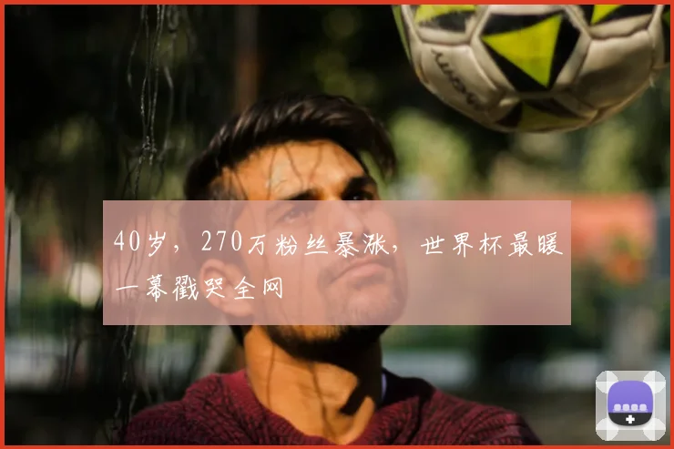 40岁，270万粉丝暴涨，世界杯最暖一幕戳哭全网