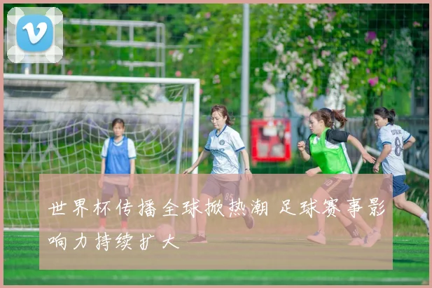 世界杯传播全球掀热潮 足球赛事影响力持续扩大
