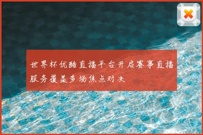 世界杯优酷直播平台开启赛事直播服务覆盖多场焦点对决
