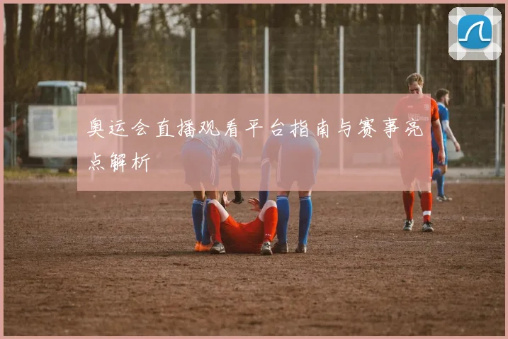 奥运会直播观看平台指南与赛事亮点解析