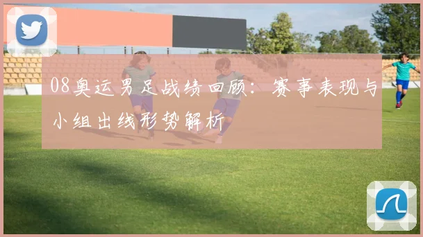 08奥运男足战绩回顾：赛事表现与小组出线形势解析
