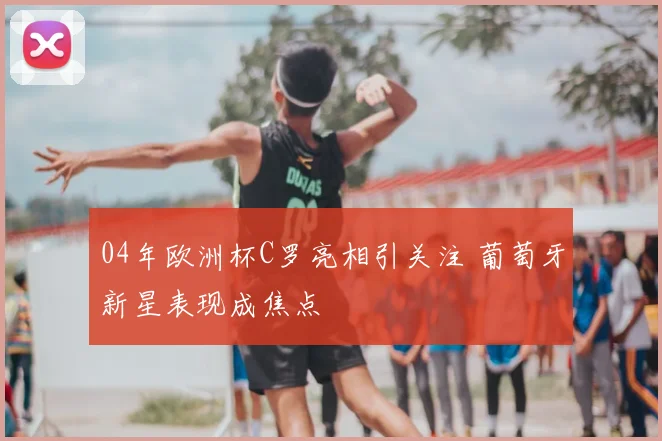 04年欧洲杯C罗亮相引关注 葡萄牙新星表现成焦点
