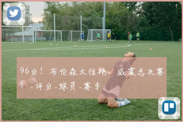 96分！布伦森太惊艳，威震总决赛！_评分_球员_赛季