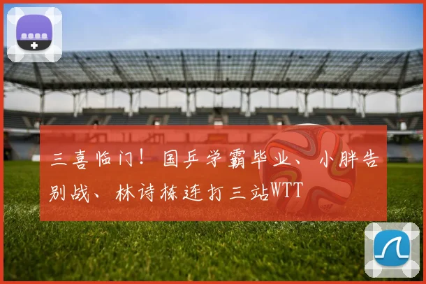 三喜临门！国乒学霸毕业、小胖告别战、林诗栋连打三站WTT