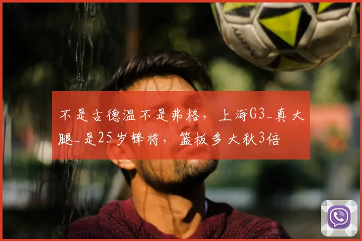 不是古德温不是弗格，上海G3_真大腿_是25岁锋将，篮板多大秋3倍