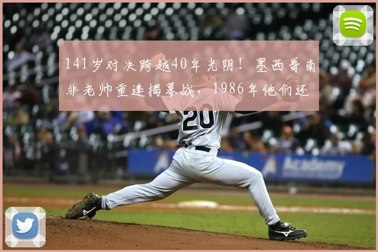 141岁对决跨越40年光阴!墨西哥南非老帅重逢揭幕战,1986年他们还曾是场上对手