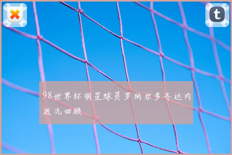 98世界杯明星球员罗纳尔多齐达内近况回顾